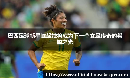 巴西足球新星崛起她将成为下一个女足传奇的希望之光